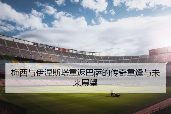 梅西与伊涅斯塔重返巴萨的传奇重逢与未来展望